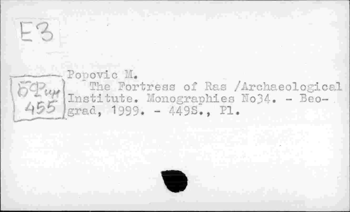 ﻿-— --P O'00 vic
l^Xn”
I 455"
м.
The Fortress of Ras /Archaeological titute. Monographies No34. - Beograd, 1999. - 449S., Pl.